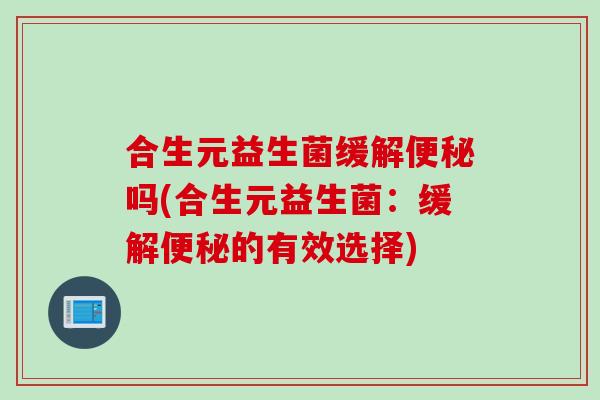 合生元益生菌缓解便秘吗(合生元益生菌：缓解便秘的有效选择)