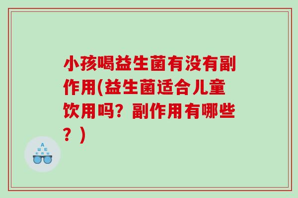 小孩喝益生菌有没有副作用(益生菌适合儿童饮用吗？副作用有哪些？)