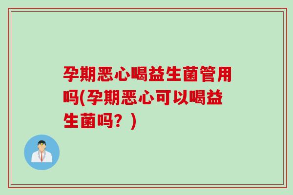 孕期恶心喝益生菌管用吗(孕期恶心可以喝益生菌吗？)
