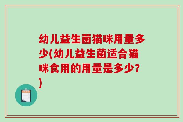 幼儿益生菌猫咪用量多少(幼儿益生菌适合猫咪食用的用量是多少？)