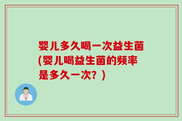 婴儿多久喝一次益生菌(婴儿喝益生菌的频率是多久一次？)