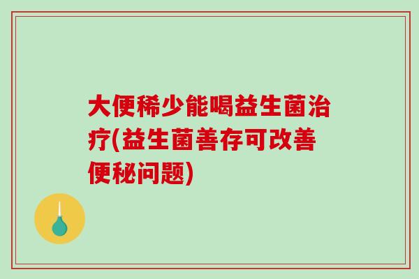 大便稀少能喝益生菌(益生菌善存可改善问题)