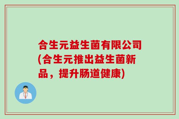 合生元益生菌有限公司(合生元推出益生菌新品，提升肠道健康)