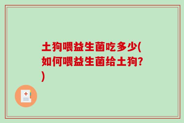 土狗喂益生菌吃多少(如何喂益生菌给土狗？)