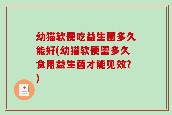 幼猫软便吃益生菌多久能好(幼猫软便需多久食用益生菌才能见效？)