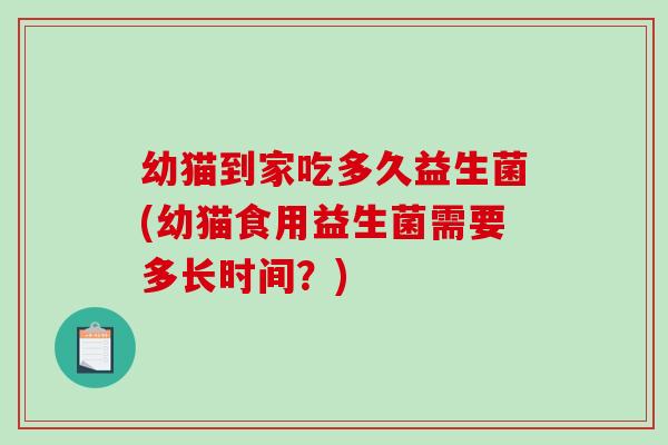 幼猫到家吃多久益生菌(幼猫食用益生菌需要多长时间？)