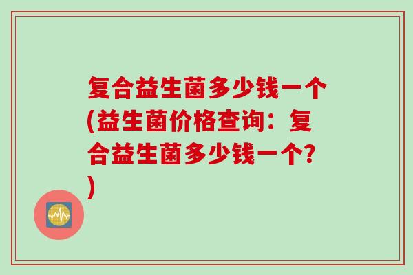 复合益生菌多少钱一个(益生菌价格查询：复合益生菌多少钱一个？)