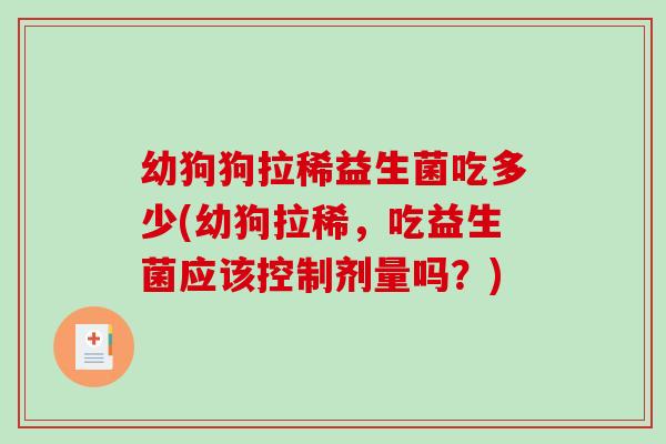 幼狗狗拉稀益生菌吃多少(幼狗拉稀，吃益生菌应该控制剂量吗？)