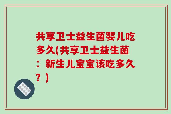 共享卫士益生菌婴儿吃多久(共享卫士益生菌：新生儿宝宝该吃多久？)