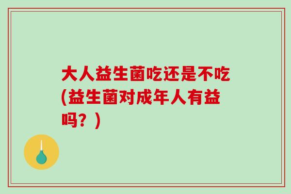 大人益生菌吃还是不吃(益生菌对成年人有益吗？)