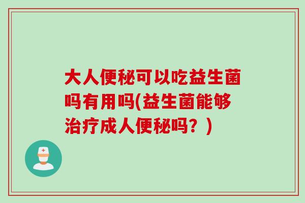 大人便秘可以吃益生菌吗有用吗(益生菌能够治疗成人便秘吗？)