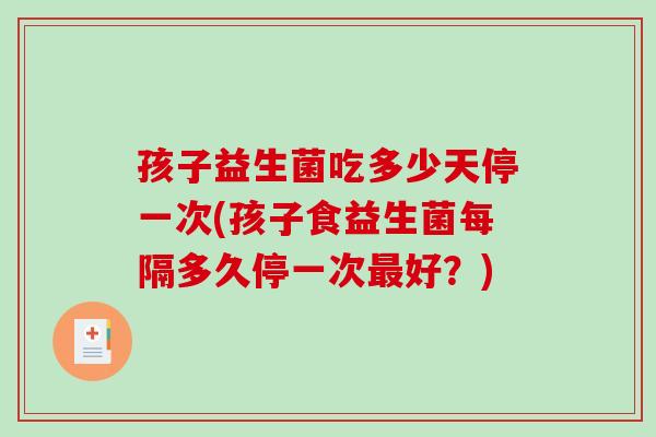 孩子益生菌吃多少天停一次(孩子食益生菌每隔多久停一次好？)