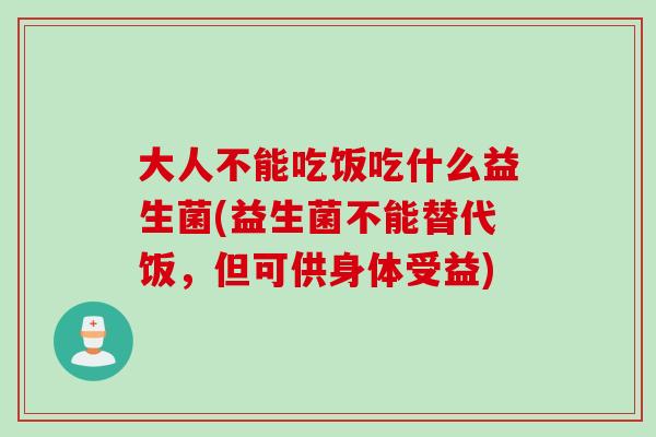 大人不能吃饭吃什么益生菌(益生菌不能替代饭，但可供身体受益)