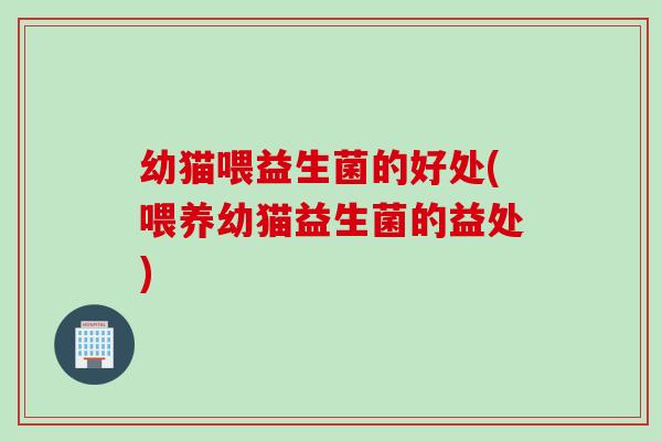 幼猫喂益生菌的好处(喂养幼猫益生菌的益处)