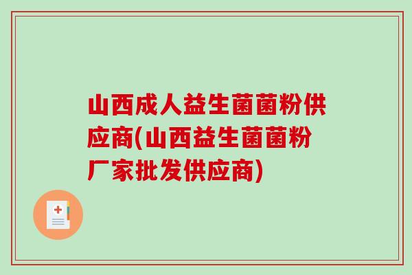山西成人益生菌菌粉供应商(山西益生菌菌粉厂家批发供应商)