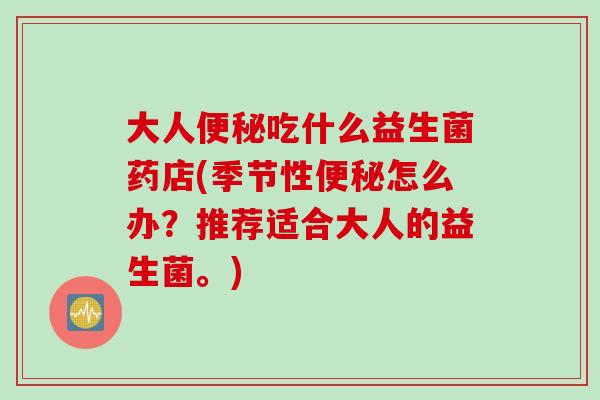 大人便秘吃什么益生菌药店(季节性便秘怎么办？推荐适合大人的益生菌。)