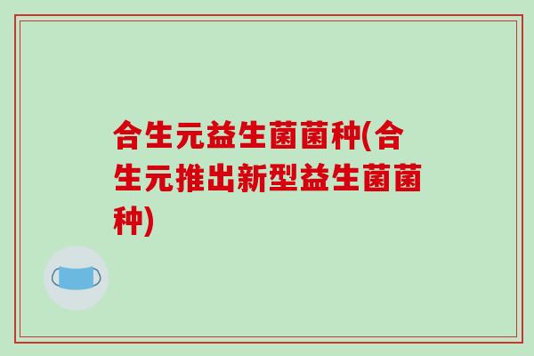 合生元益生菌菌种(合生元推出新型益生菌菌种)