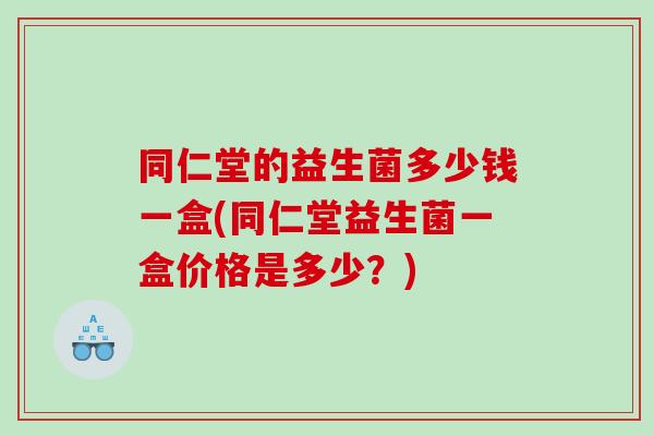 同仁堂的益生菌多少钱一盒(同仁堂益生菌一盒价格是多少？)