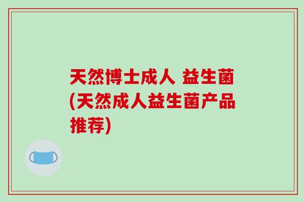 天然博士成人 益生菌(天然成人益生菌产品推荐)