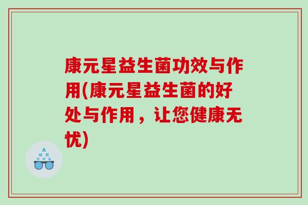 康元星益生菌功效与作用(康元星益生菌的好处与作用，让您健康无忧)