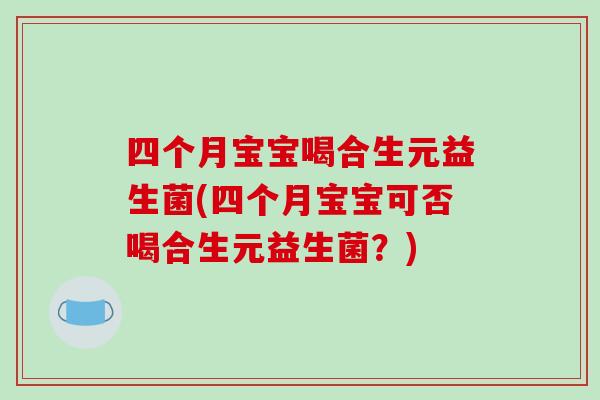 四个月宝宝喝合生元益生菌(四个月宝宝可否喝合生元益生菌？)