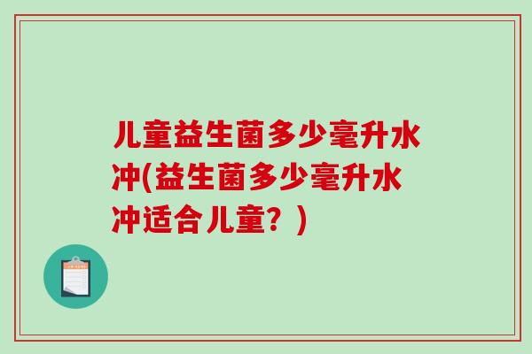 儿童益生菌多少毫升水冲(益生菌多少毫升水冲适合儿童？)