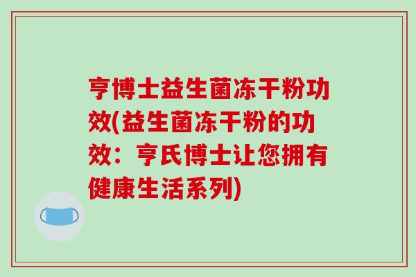 亨博士益生菌冻干粉功效(益生菌冻干粉的功效：亨氏博士让您拥有健康生活系列)