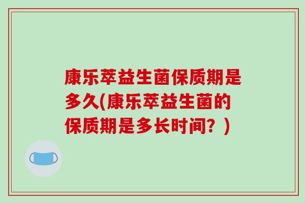康乐萃益生菌保质期是多久(康乐萃益生菌的保质期是多长时间？)