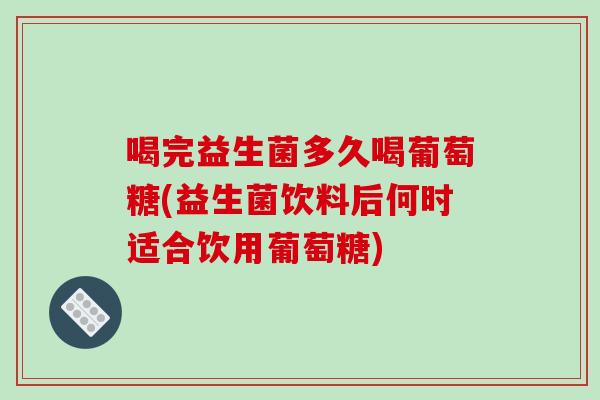 喝完益生菌多久喝葡萄糖(益生菌饮料后何时适合饮用葡萄糖)