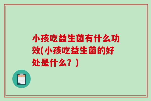 小孩吃益生菌有什么功效(小孩吃益生菌的好处是什么？)