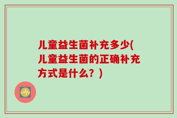 儿童益生菌补充多少(儿童益生菌的正确补充方式是什么？)