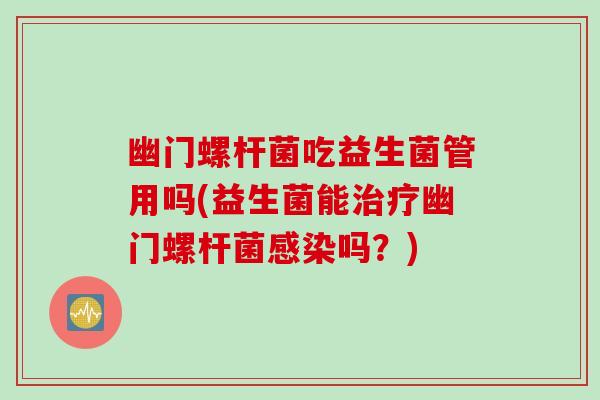 幽门螺杆菌吃益生菌管用吗(益生菌能治疗幽门螺杆菌感染吗？)