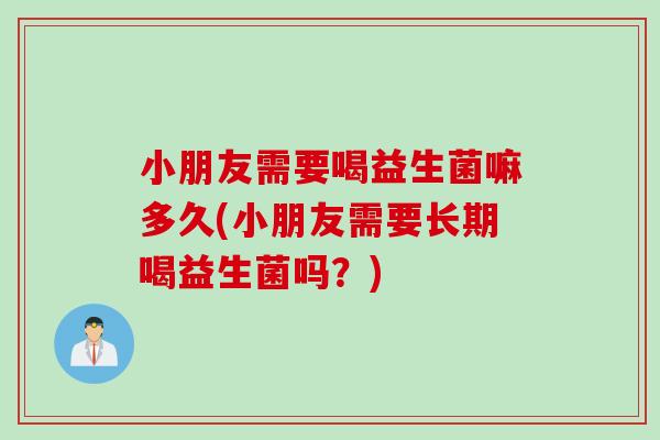 小朋友需要喝益生菌嘛多久(小朋友需要长期喝益生菌吗？)
