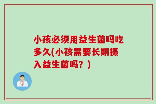 小孩必须用益生菌吗吃多久(小孩需要长期摄入益生菌吗？)