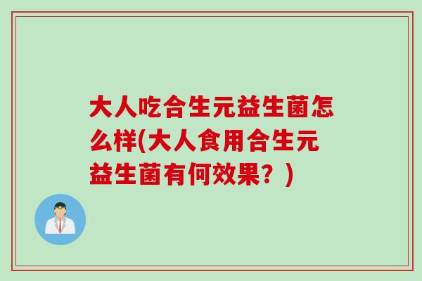 大人吃合生元益生菌怎么样(大人食用合生元益生菌有何效果？)