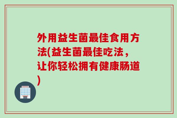 外用益生菌佳食用方法(益生菌佳吃法，让你轻松拥有健康肠道)