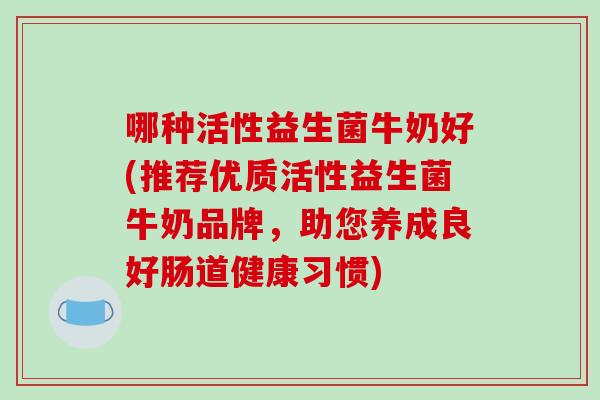 哪种活性益生菌牛奶好(推荐优质活性益生菌牛奶品牌，助您养成良好肠道健康习惯)
