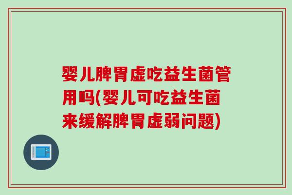 婴儿脾胃虚吃益生菌管用吗(婴儿可吃益生菌来缓解脾胃虚弱问题)
