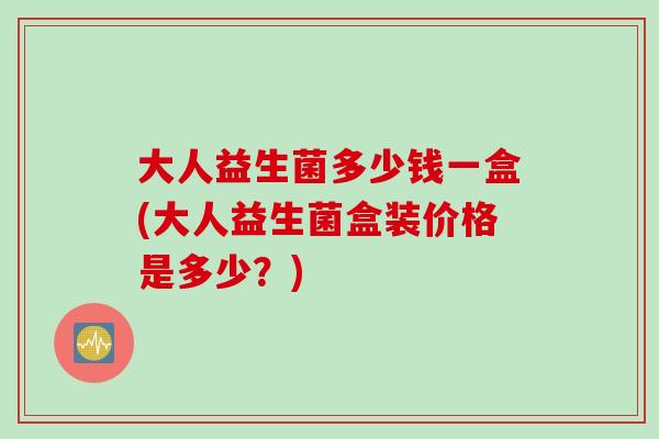 大人益生菌多少钱一盒(大人益生菌盒装价格是多少？)