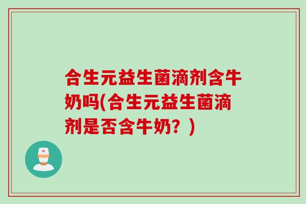 合生元益生菌滴剂含牛奶吗(合生元益生菌滴剂是否含牛奶？)