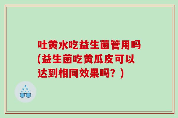 吐黄水吃益生菌管用吗(益生菌吃黄瓜皮可以达到相同效果吗？)