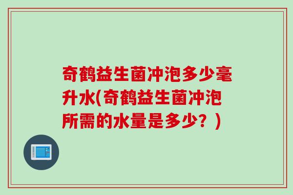 奇鹤益生菌冲泡多少毫升水(奇鹤益生菌冲泡所需的水量是多少？)