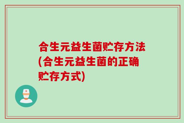 合生元益生菌贮存方法(合生元益生菌的正确贮存方式)