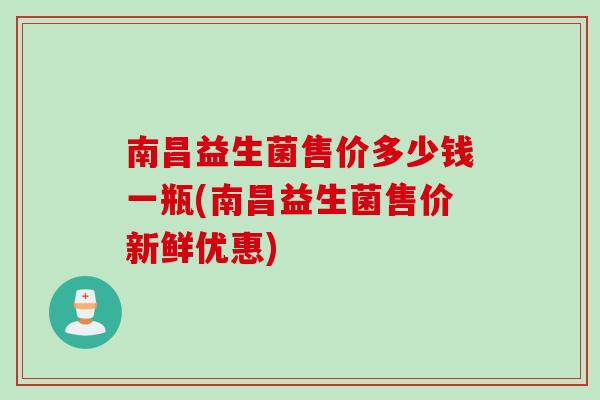 南昌益生菌售价多少钱一瓶(南昌益生菌售价新鲜优惠)