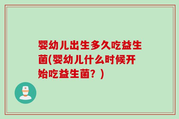 婴幼儿出生多久吃益生菌(婴幼儿什么时候开始吃益生菌？)