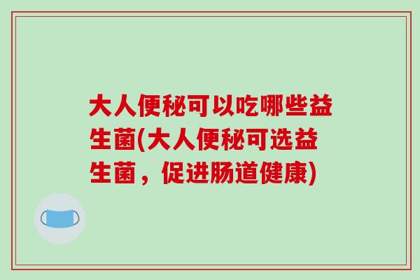 大人可以吃哪些益生菌(大人可选益生菌，促进肠道健康)