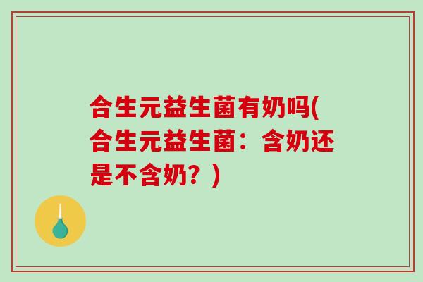 合生元益生菌有奶吗(合生元益生菌：含奶还是不含奶？)
