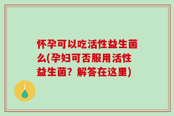 怀孕可以吃活性益生菌么(孕妇可否服用活性益生菌？解答在这里)