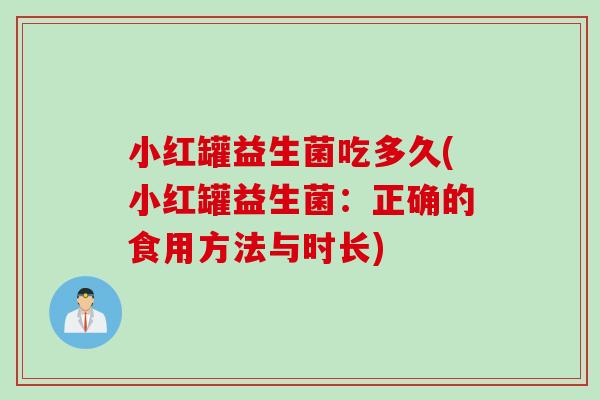 小红罐益生菌吃多久(小红罐益生菌：正确的食用方法与时长)