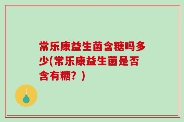 常乐康益生菌含糖吗多少(常乐康益生菌是否含有糖？)